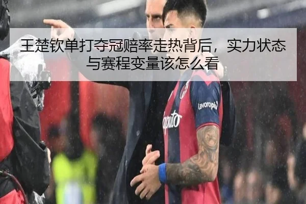 王楚钦单打夺冠赔率走热背后，实力状态与赛程变量该怎么看（kaiyun）